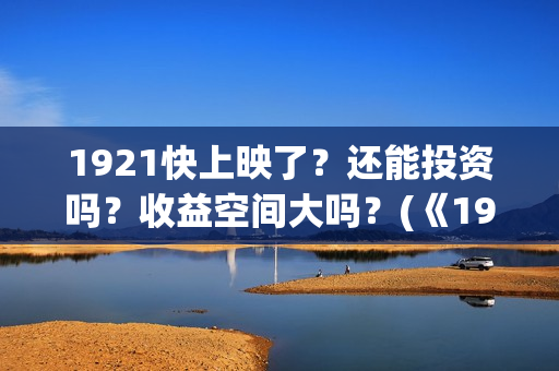 1921快上映了？还能投资吗？收益空间大吗？(《1921》上映时间)