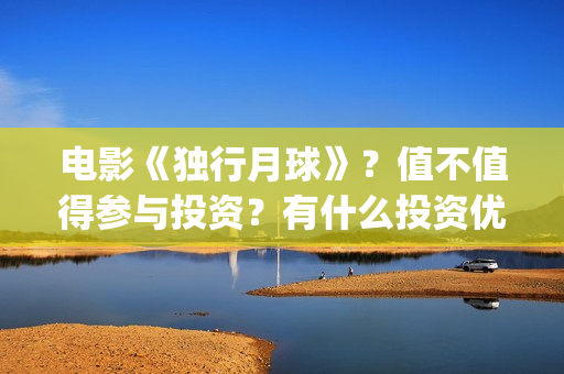 电影《独行月球》？值不值得参与投资？有什么投资优势亮点？(电影《独行月球》)