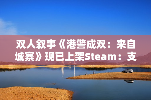双人叙事《港警成双:来自城寨》现已上架Steam:支持远程同乐 定档明年Q1 双人叙事《港警成双:来自城寨》现已上架Steam:支持远程同乐 定档明年Q1