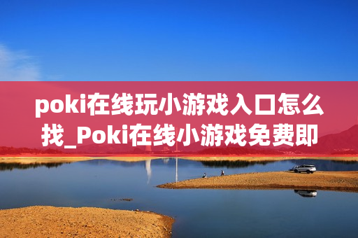 poki在线玩小游戏入口怎么找_Poki在线小游戏免费即玩入口