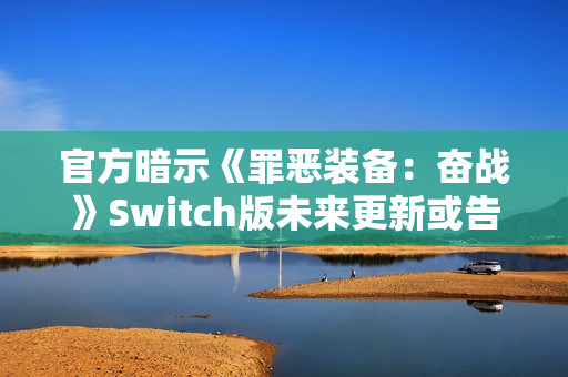 官方暗示《罪恶装备：奋战》Switch版未来更新或告终