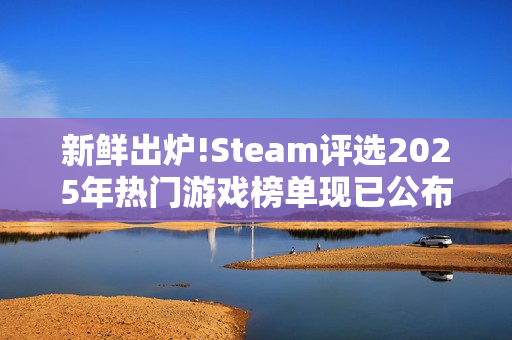 新鲜出炉!Steam评选2025年热门游戏榜单现已公布