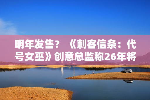 明年发售? 《刺客信条:代号女巫》创意总监称26年将公布大量内容 明年发售? 《刺客信条:代号女巫》创意总监称26年将公布大量内容