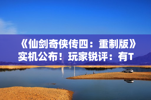 《仙剑奇侠传四:重制版》实机公布!玩家锐评:有TGA“大满贯”之资! 《仙剑奇侠传四:重制版》实机公布!玩家锐评:有TGA“大满贯”之资!