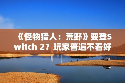 《怪物猎人：荒野》要登Switch 2？玩家普遍不看好