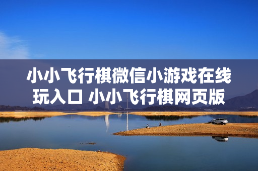 小小飞行棋微信小游戏在线玩入口 小小飞行棋网页版点击即玩