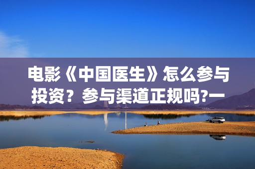 电影《中国医生》怎么参与投资？参与渠道正规吗?一个份额是多少?(电影《中国医生》观后感)