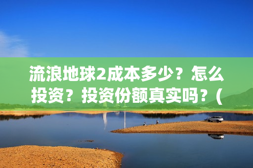 流浪地球2成本多少？怎么投资？投资份额真实吗？(流浪地球2投资)