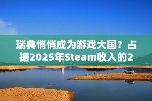 瑞典悄悄成为游戏大国？占据2025年Steam收入的20%