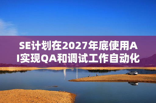 SE计划在2027年底使用AI实现QA和调试工作自动化