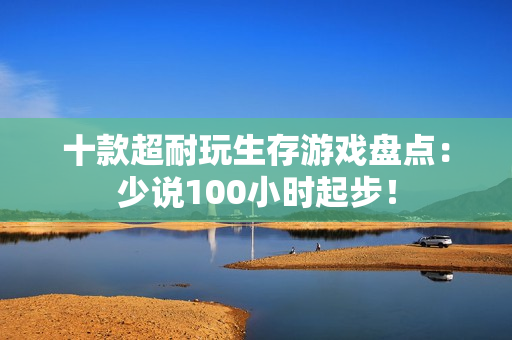 十款超耐玩生存游戏盘点：少说100小时起步！
