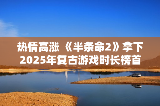 热情高涨 《半条命2》拿下2025年复古游戏时长榜首