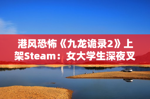 港风恐怖《九龙诡录2》上架Steam：女大学生深夜叉烧店打工 遭遇变态杀手
