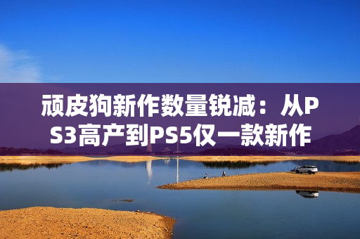 顽皮狗新作数量锐减：从PS3高产到PS5仅一款新作