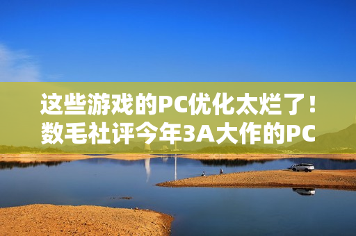 这些游戏的PC优化太烂了！数毛社评今年3A大作的PC移植表现