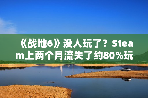 《战地6》没人玩了？Steam上两个月流失了约80%玩家！