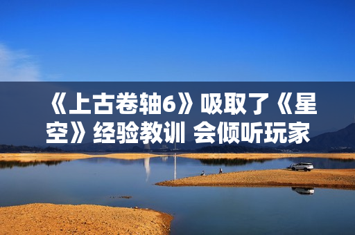 《上古卷轴6》吸取了《星空》经验教训 会倾听玩家声音