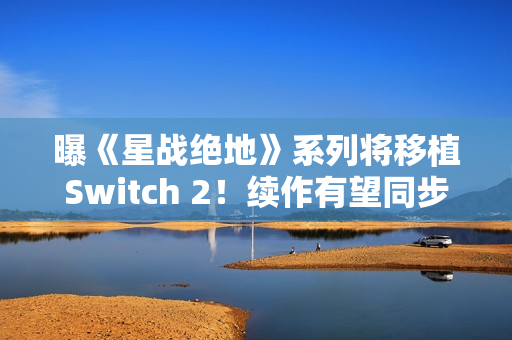 曝《星战绝地》系列将移植Switch 2！续作有望同步