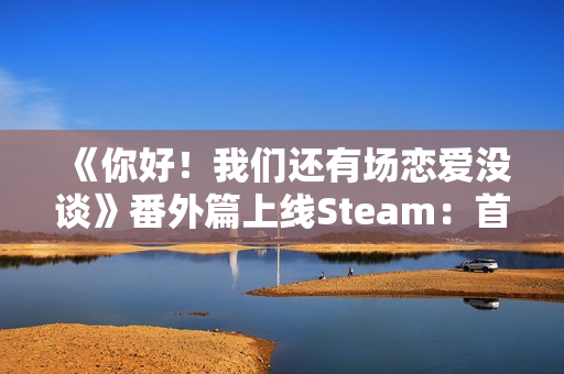 《你好！我们还有场恋爱没谈》番外篇上线Steam：首发16元 本篇同步冬促特惠