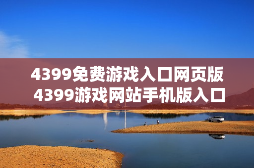 4399免费游戏入口网页版 4399游戏网站手机版入口 4399免费游戏入口网页版 4399游戏网站手机版入口