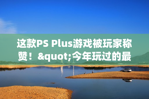 这款PS Plus游戏被玩家称赞!"今年玩过的最佳游戏" 这款PS Plus游戏被玩家称赞!"今年玩过的最佳游戏"