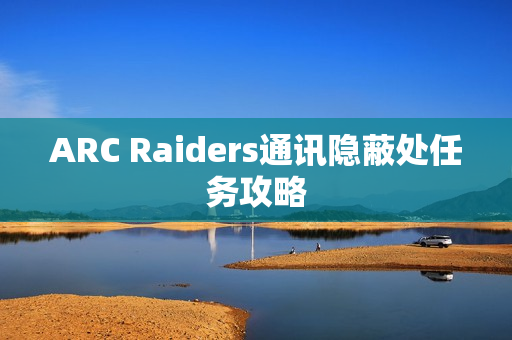 ARC Raiders通讯隐蔽处任务攻略