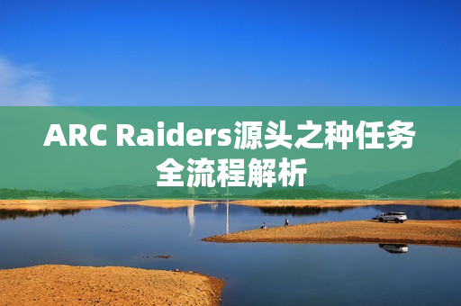 ARC Raiders源头之种任务全流程解析