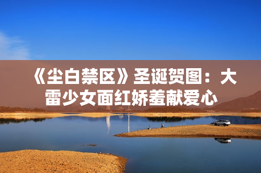 《尘白禁区》圣诞贺图：大雷少女面红娇羞献爱心