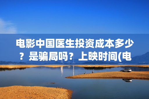 电影中国医生投资成本多少？是骗局吗？上映时间(电影中国医生2021)