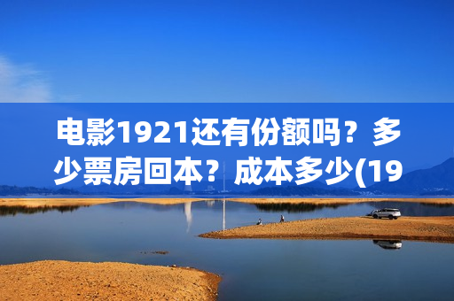 电影1921还有份额吗？多少票房回本？成本多少(1921电影有打仗吗)