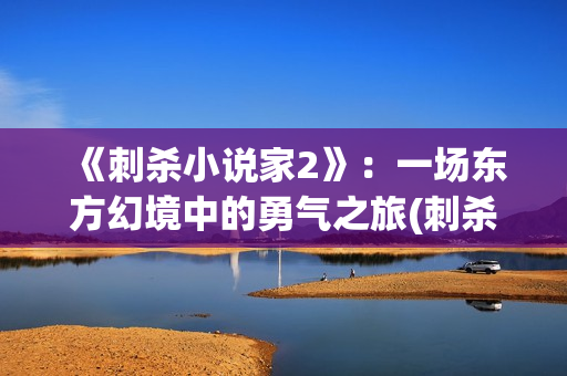 《刺杀小说家2》：一场东方幻境中的勇气之旅(刺杀小说家2什么时候上映)