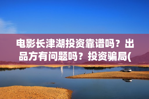 电影长津湖投资靠谱吗？出品方有问题吗？投资骗局(长津湖电影投资项目)