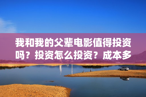 我和我的父辈电影值得投资吗？投资怎么投资？成本多少？(我和我的父辈电影剧情介绍)