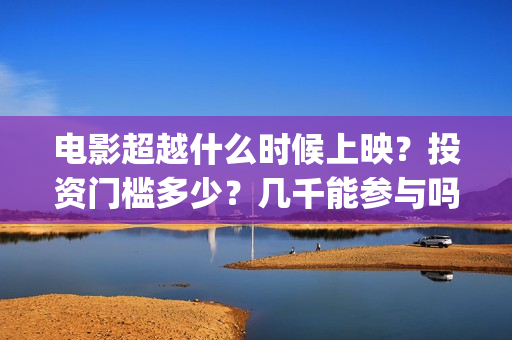 电影超越什么时候上映？投资门槛多少？几千能参与吗？(电影超越什么时候拍的)