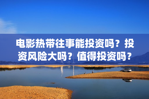 电影热带往事能投资吗？投资风险大吗？值得投资吗？(电影热带往事能看吗)