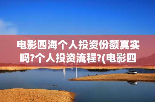 电影四海个人投资份额真实吗?个人投资流程?(电影四海投资方)