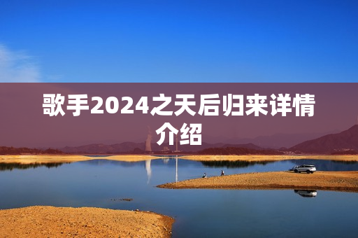 歌手2024之天后归来详情介绍