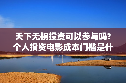 天下无拐投资可以参与吗?个人投资电影成本门槛是什么?(天下无拐是谁投资的)