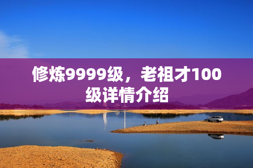 修炼9999级,老祖才100级详情介绍 修炼9999级,老祖才100级详情介绍