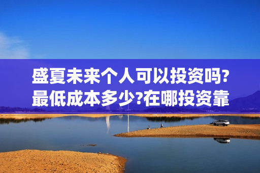 盛夏未来个人可以投资吗?最低成本多少?在哪投资靠谱?(盛夏未来mng)