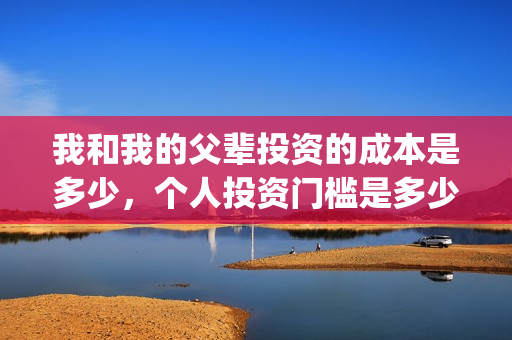 我和我的父辈投资的成本是多少，个人投资门槛是多少，在哪投资？(我和我的父辈投资方)