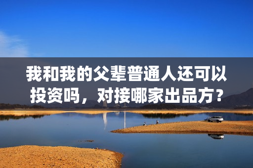 我和我的父辈普通人还可以投资吗，对接哪家出品方？(我和我的父辈原声)