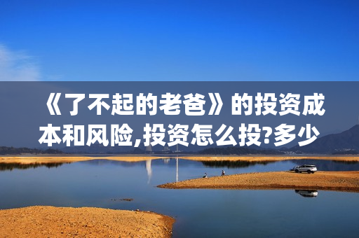 《了不起的老爸》的投资成本和风险,投资怎么投?多少钱一份?(《了不起的老爸》路演活动)