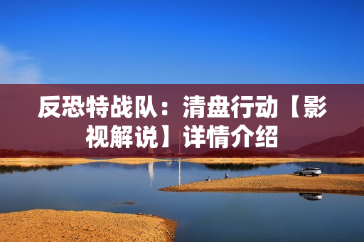 反恐特战队：清盘行动【影视解说】详情介绍