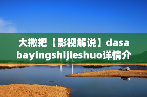 大撒把【影视解说】dasabayingshijieshuo详情介绍