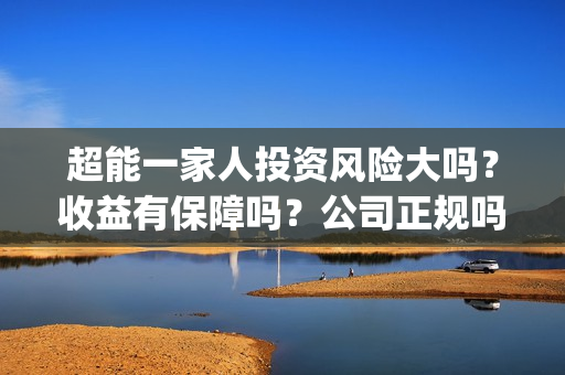 超能一家人投资风险大吗？收益有保障吗？公司正规吗？(超能一家人投资成本)