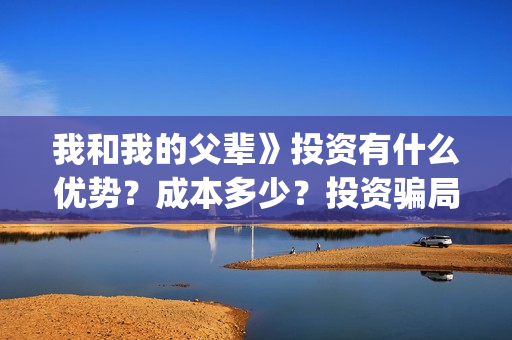 我和我的父辈》投资有什么优势？成本多少？投资骗局(我和我的父辈《少年行》)