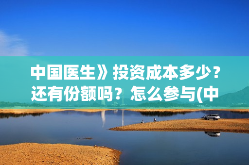 中国医生》投资成本多少？还有份额吗？怎么参与(中国医生谁投资)