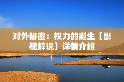 对外秘密:权力的诞生【影视解说】详情介绍 对外秘密:权力的诞生【影视解说】详情介绍