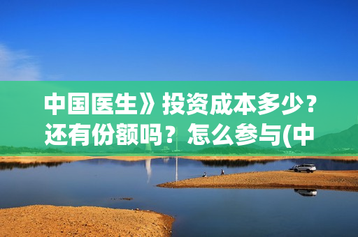 中国医生》投资成本多少？还有份额吗？怎么参与(中国医生投资项目)